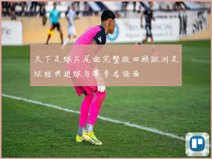 天下足球片尾曲完整版回顾欧洲足坛经典进球与赛季名场面