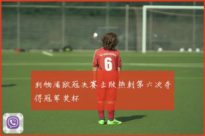 利物浦欧冠决赛击败热刺第六次夺得冠军奖杯