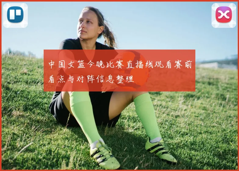 中国女篮今晚比赛直播线观看赛前看点与对阵信息整理
