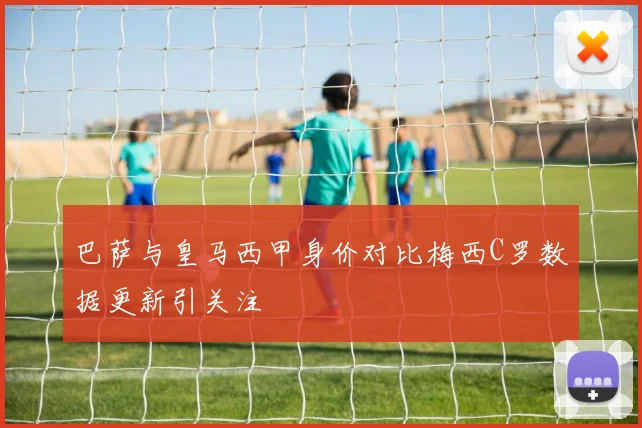 巴萨与皇马西甲身价对比梅西C罗数据更新引关注