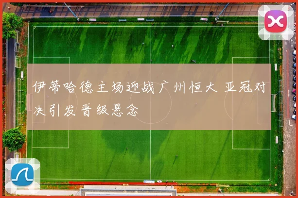 伊蒂哈德主场迎战广州恒大 亚冠对决引发晋级悬念