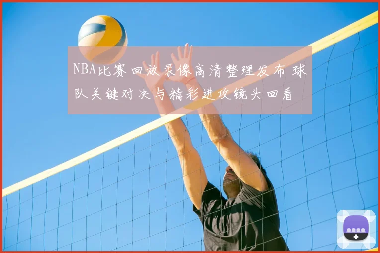 NBA比赛回放录像高清整理发布 球队关键对决与精彩进攻镜头回看