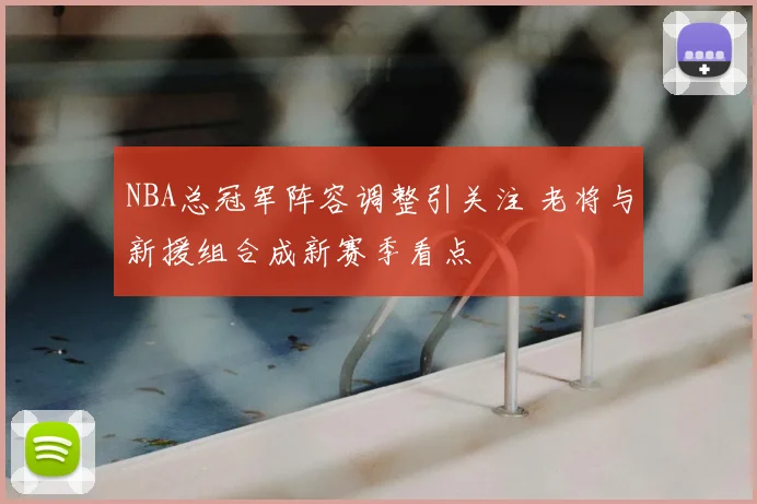 NBA总冠军阵容调整引关注 老将与新援组合成新赛季看点