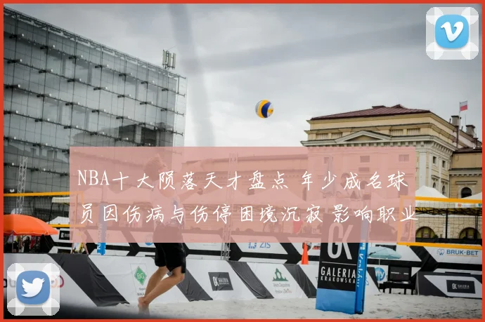 NBA十大陨落天才盘点 年少成名球员因伤病与伤停困境沉寂 影响职业生涯走向