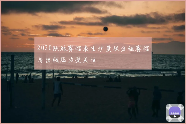 2020欧冠赛程表出炉曼联分组赛程与出线压力受关注