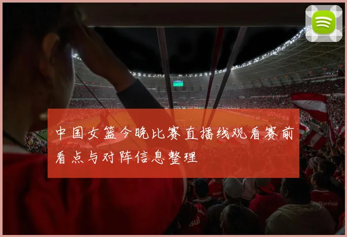 中国女篮今晚比赛直播线观看赛前看点与对阵信息整理