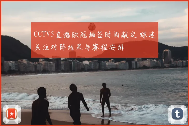 CCTV5直播欧冠抽签时间敲定 球迷关注对阵结果与赛程安排