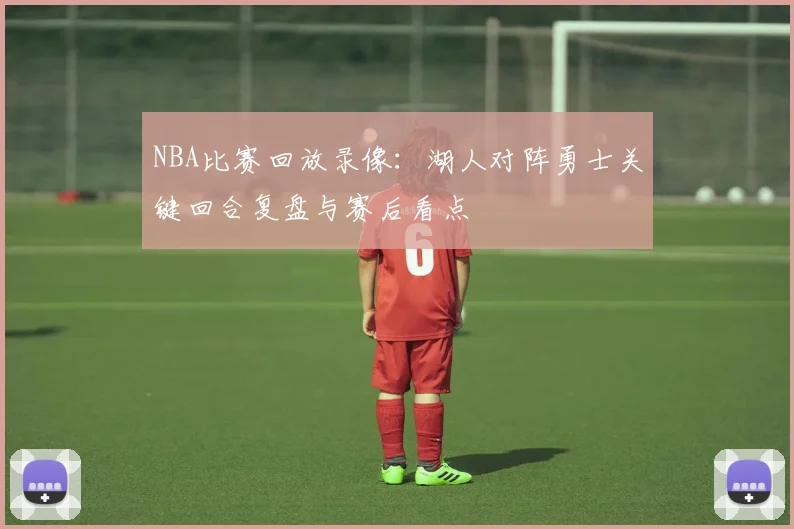 NBA比赛回放录像：湖人对阵勇士关键回合复盘与赛后看点