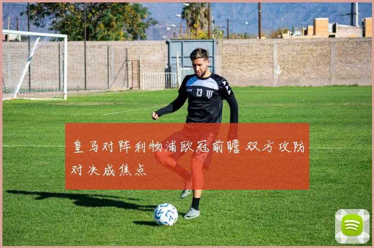 皇马对阵利物浦欧冠前瞻 双方攻防对决成焦点