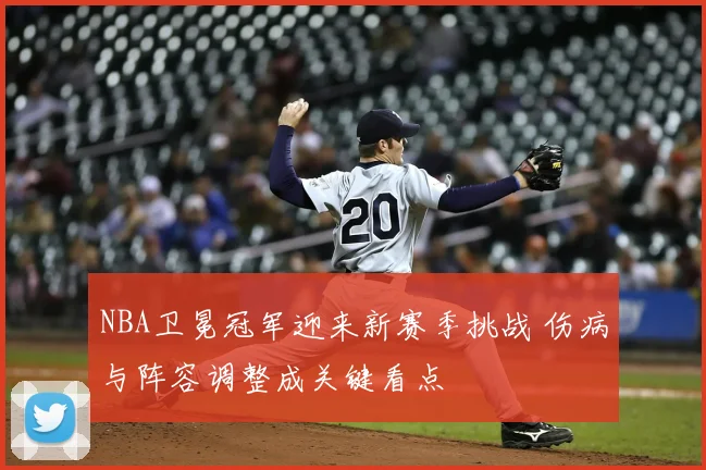 NBA卫冕冠军迎来新赛季挑战 伤病与阵容调整成关键看点