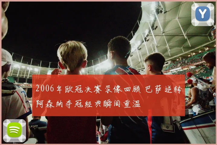 2006年欧冠决赛录像回顾 巴萨逆转阿森纳夺冠经典瞬间重温