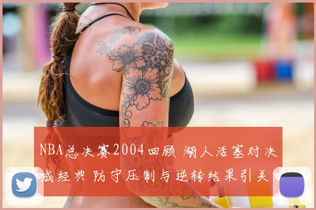 NBA总决赛2004回顾 湖人活塞对决成经典 防守压制与逆转结果引关注