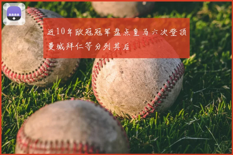 近10年欧冠冠军盘点皇马六次登顶曼城拜仁等分列其后
