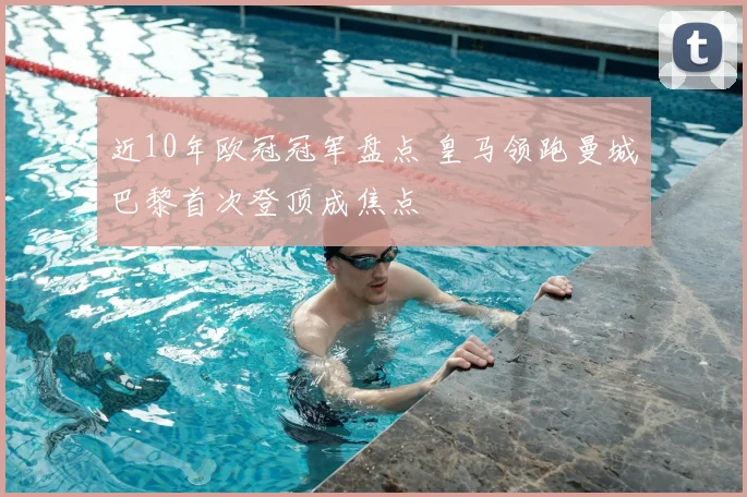 近10年欧冠冠军盘点 皇马领跑曼城巴黎首次登顶成焦点