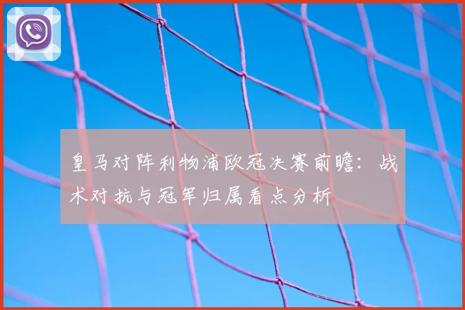 皇马对阵利物浦欧冠决赛前瞻:战术对抗与冠军归属看点分析