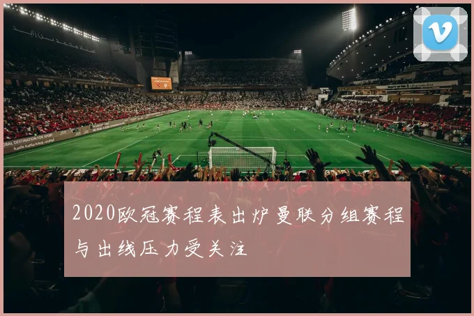 2020欧冠赛程表出炉曼联分组赛程与出线压力受关注