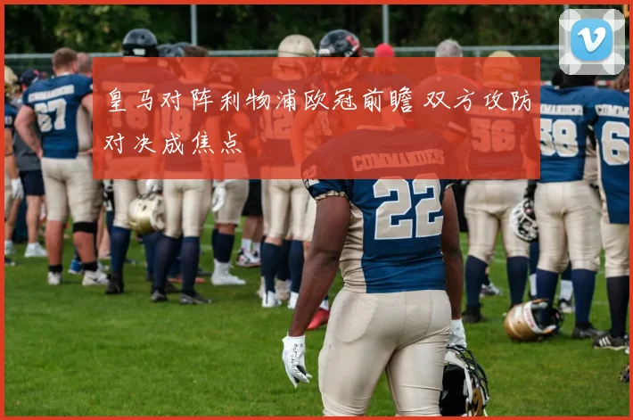 皇马对阵利物浦欧冠前瞻 双方攻防对决成焦点