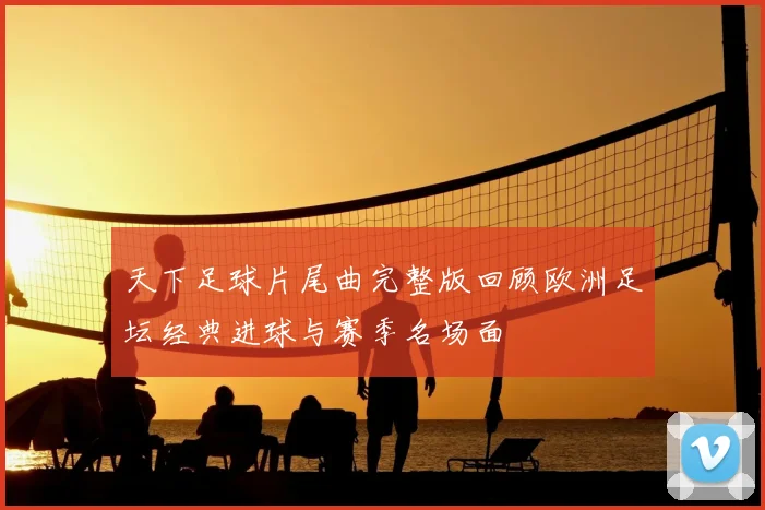 天下足球片尾曲完整版回顾欧洲足坛经典进球与赛季名场面