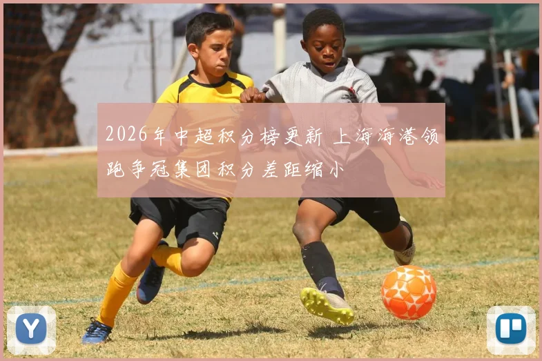 2026年中超积分榜更新 上海海港领跑争冠集团积分差距缩小