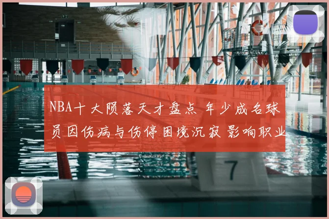 NBA十大陨落天才盘点 年少成名球员因伤病与伤停困境沉寂 影响职业生涯走向