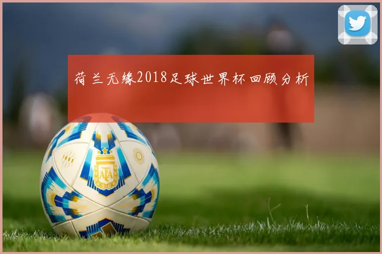 荷兰无缘2018足球世界杯回顾分析