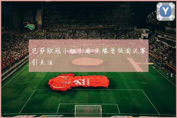 巴萨欧冠小组出局 无缘晋级淘汰赛引关注