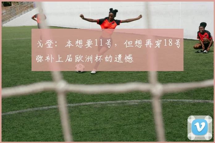 戈登：本想要11号，但想再穿18号弥补上届欧洲杯的遗憾