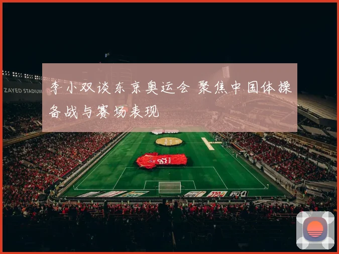 李小双谈东京奥运会 聚焦中国体操备战与赛场表现