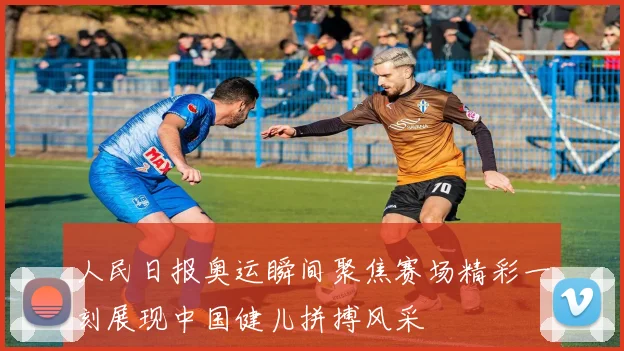人民日报奥运瞬间聚焦赛场精彩一刻展现中国健儿拼搏风采