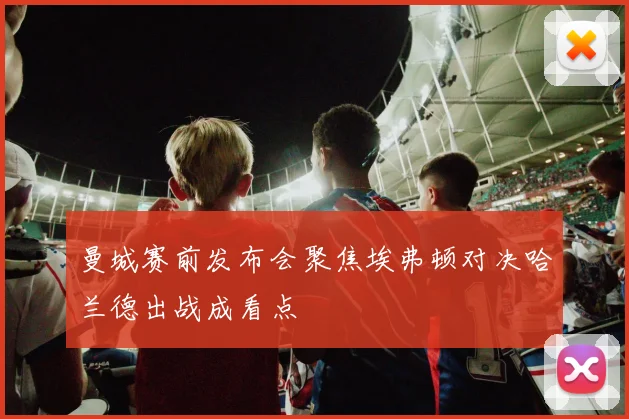 曼城赛前发布会聚焦埃弗顿对决哈兰德出战成看点