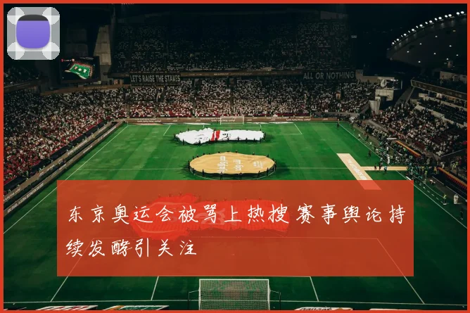 东京奥运会被骂上热搜 赛事舆论持续发酵引关注