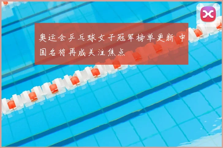 奥运会乒乓球女子冠军榜单更新 中国名将再成关注焦点