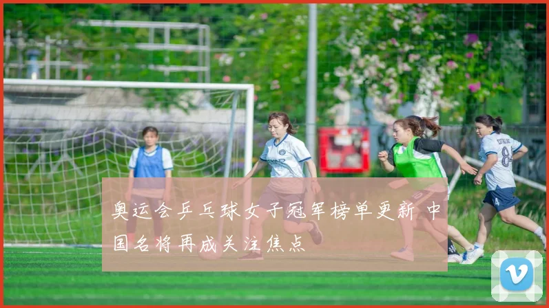 奥运会乒乓球女子冠军榜单更新 中国名将再成关注焦点