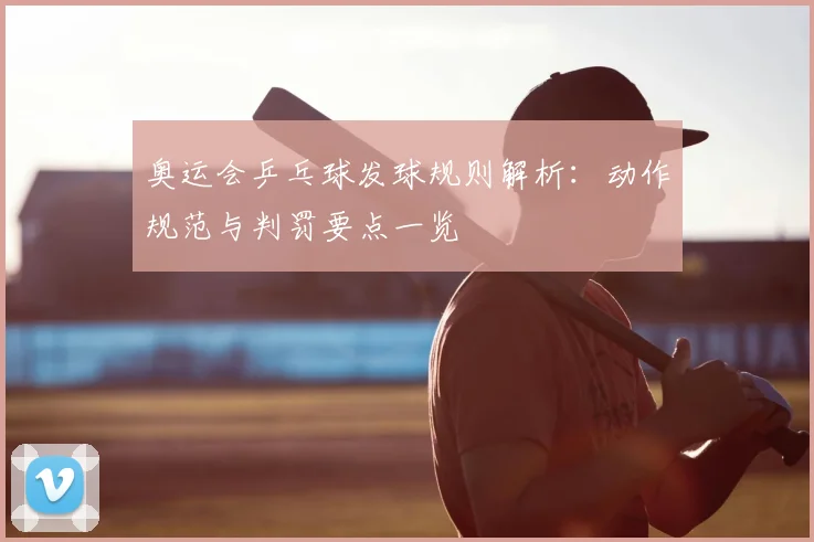 奥运会乒乓球发球规则解析:动作规范与判罚要点一览