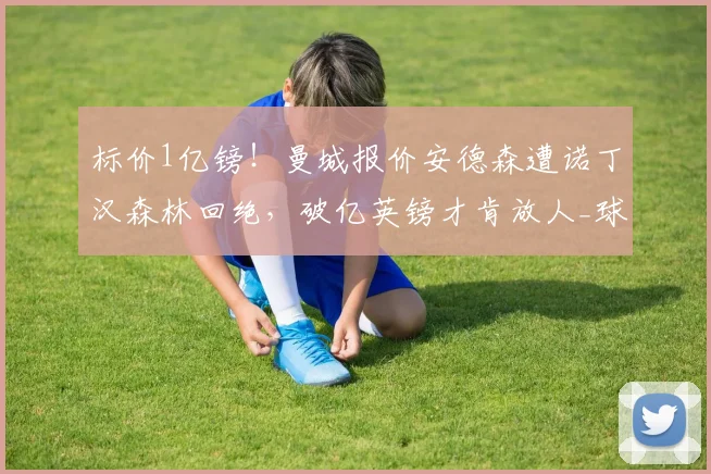 标价1亿镑!曼城报价安德森遭诺丁汉森林回绝,破亿英镑才肯放人_球员_英超_本赛季