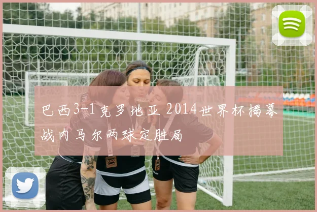 巴西3-1克罗地亚 2014世界杯揭幕战内马尔两球定胜局