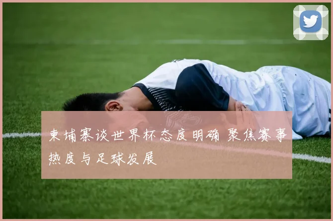 柬埔寨谈世界杯态度明确 聚焦赛事热度与足球发展