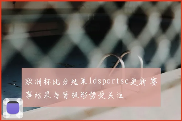 欧洲杯比分结果ldsportsc更新 赛事结果与晋级形势受关注