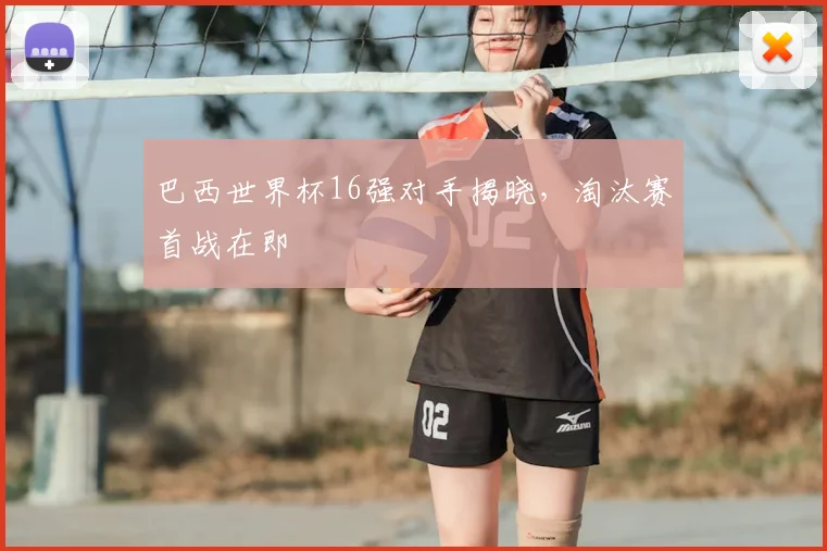 巴西世界杯16强对手揭晓，淘汰赛首战在即