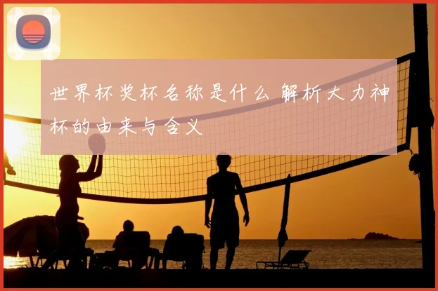 世界杯奖杯名称是什么 解析大力神杯的由来与含义