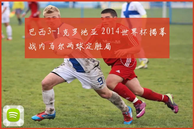 巴西3-1克罗地亚 2014世界杯揭幕战内马尔两球定胜局