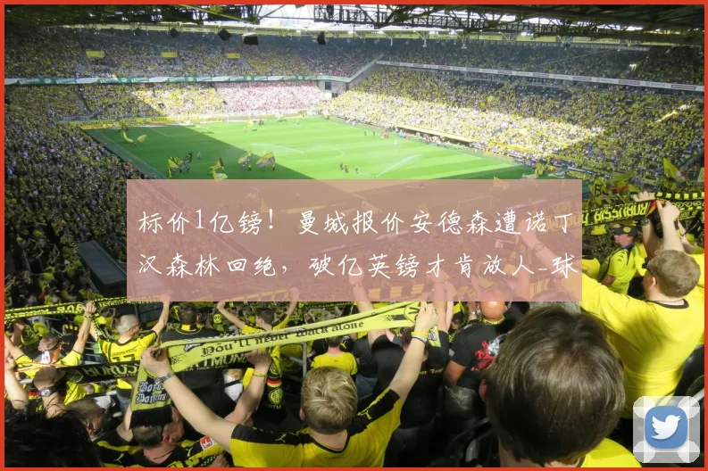 标价1亿镑!曼城报价安德森遭诺丁汉森林回绝,破亿英镑才肯放人_球员_英超_本赛季