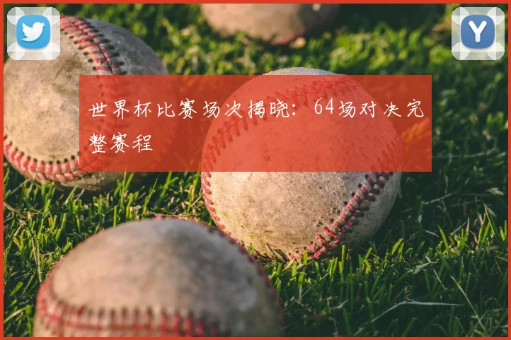 世界杯比赛场次揭晓:64场对决完整赛程