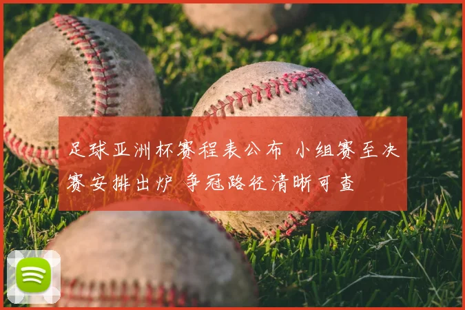 足球亚洲杯赛程表公布 小组赛至决赛安排出炉 争冠路径清晰可查