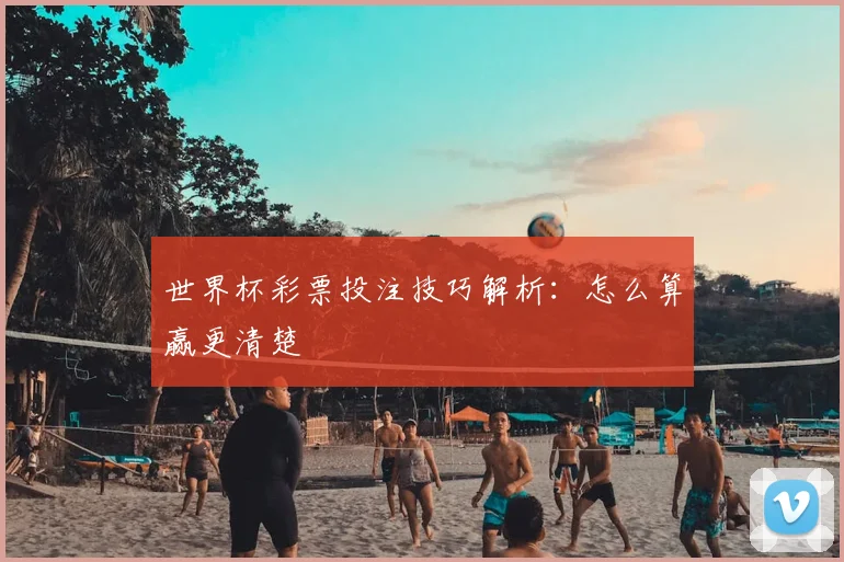 世界杯彩票投注技巧解析：怎么算赢更清楚
