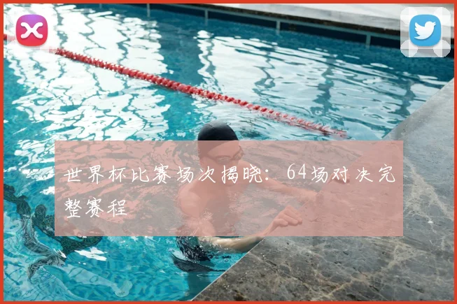 世界杯比赛场次揭晓:64场对决完整赛程