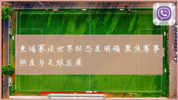柬埔寨谈世界杯态度明确 聚焦赛事热度与足球发展